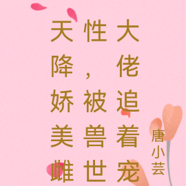 天降娇美雌性，被兽世大佬追着宠